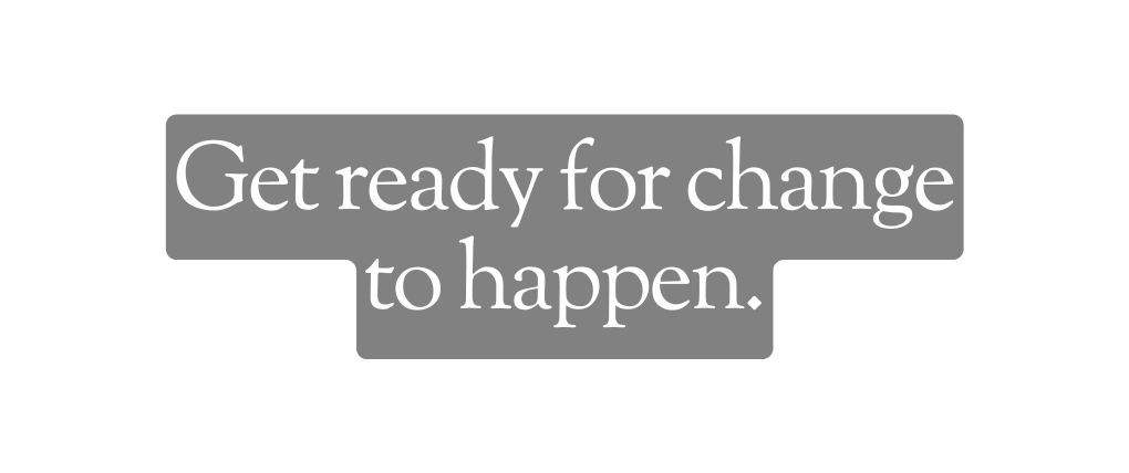 Get ready for change to happen